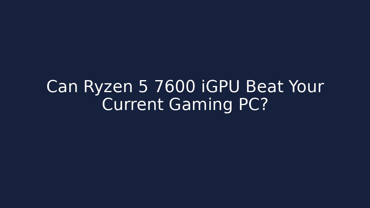 Can Ryzen 5 7600 iGPU Beat Your Current Gaming PC?
