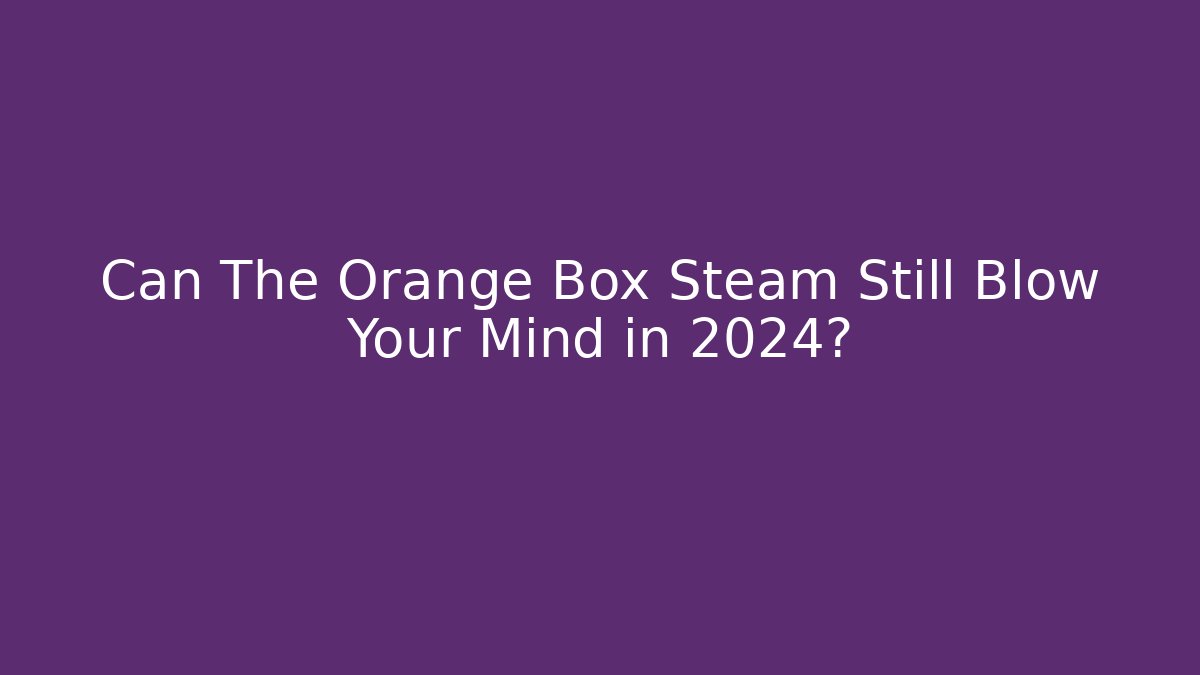Can The Orange Box Steam Still Blow Your Mind in 2024?