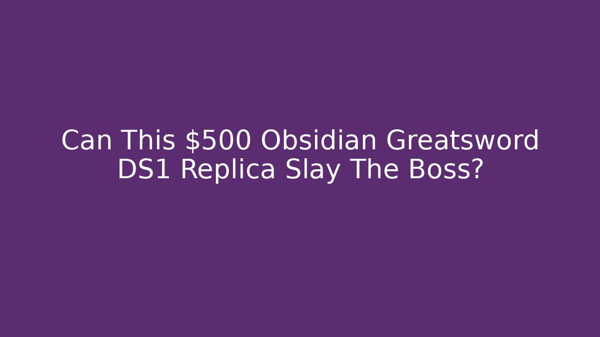 Can This $500 Obsidian Greatsword DS1 Replica Slay The Boss?
