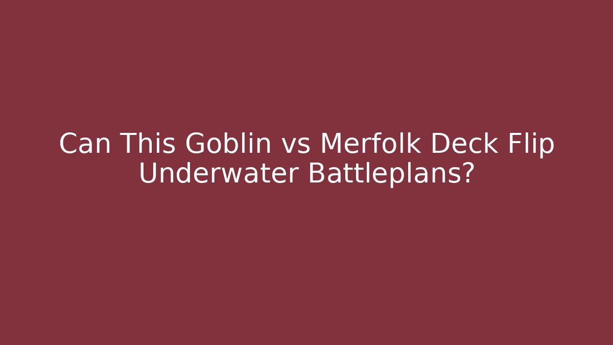 Can This Goblin vs Merfolk Deck Flip Underwater Battleplans?