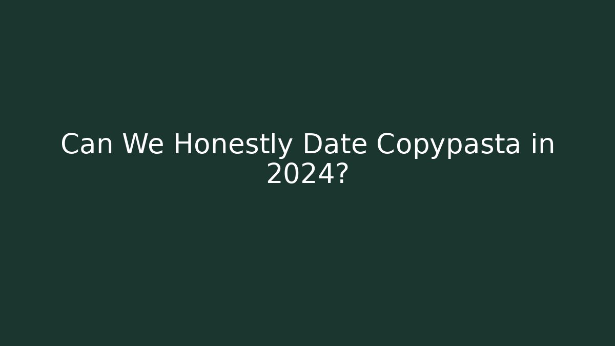 Can We Honestly Date Copypasta in 2024?