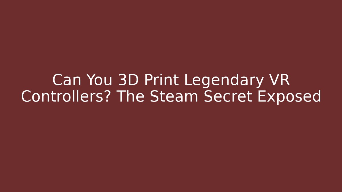 Can You 3D Print Legendary VR Controllers? The Steam Secret Exposed