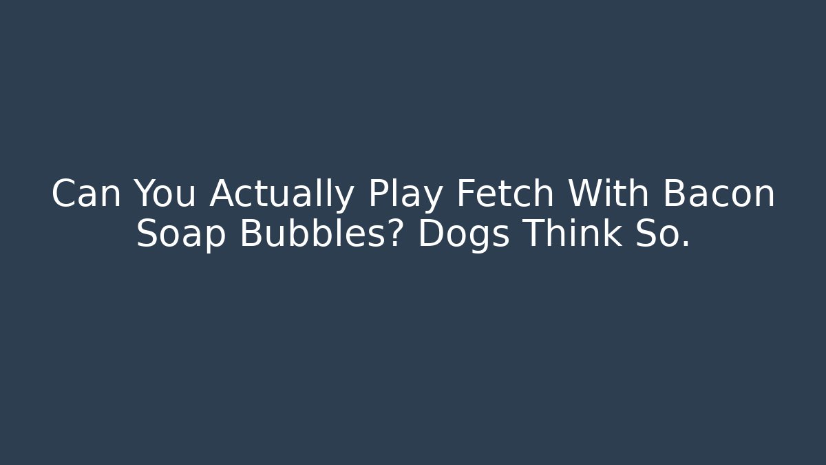 Can You Actually Play Fetch With Bacon Soap Bubbles? Dogs Think So.