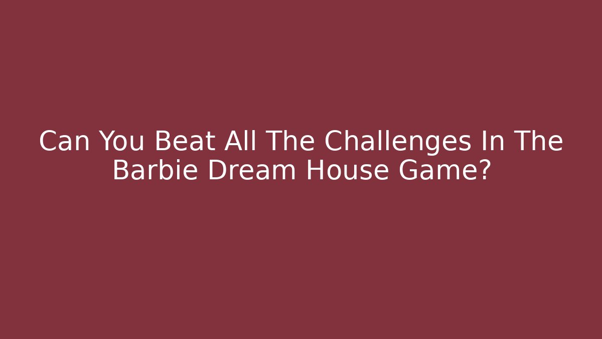 Can You Beat All The Challenges In The Barbie Dream House Game?