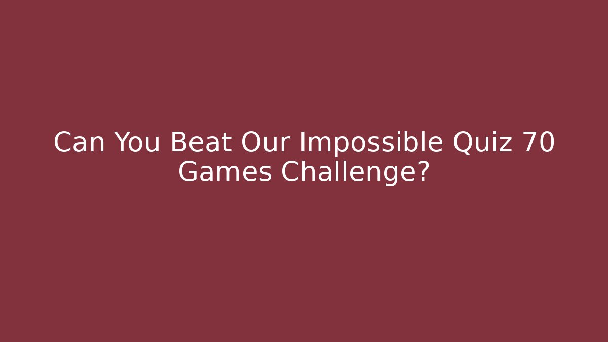 Can You Beat Our Impossible Quiz 70 Games Challenge?