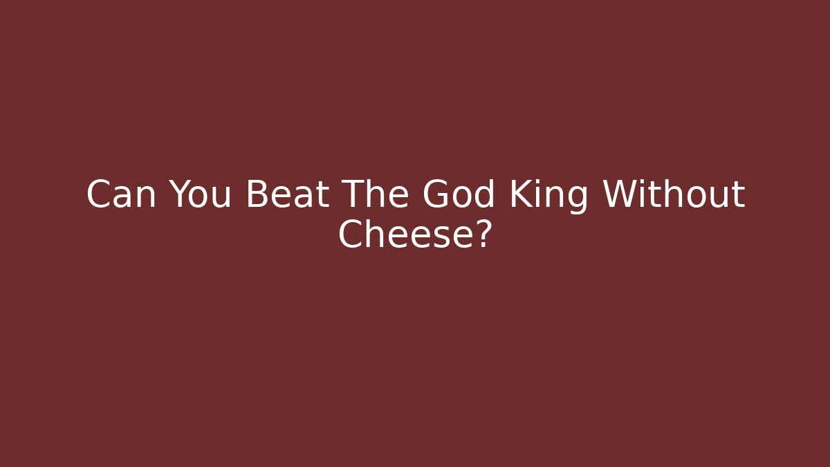 Can You Beat The God King Without Cheese?