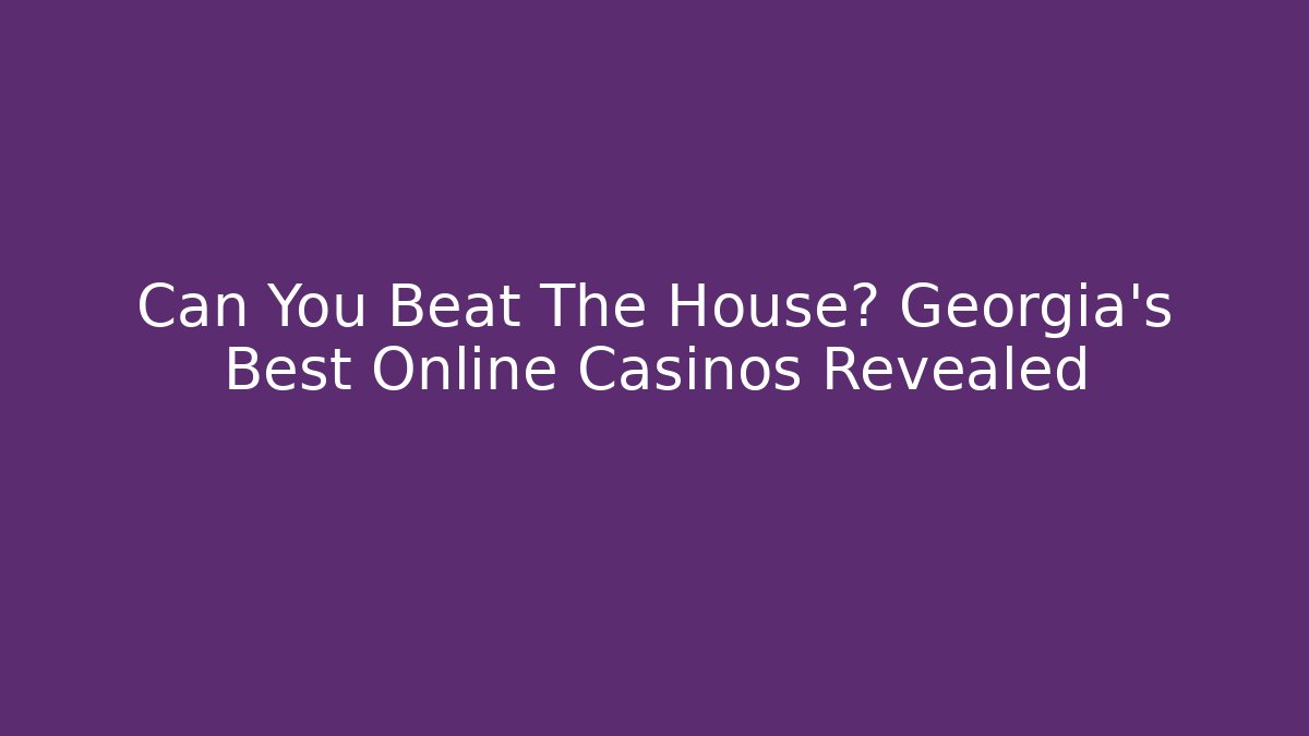 Can You Beat The House? Georgia's Best Online Casinos Revealed