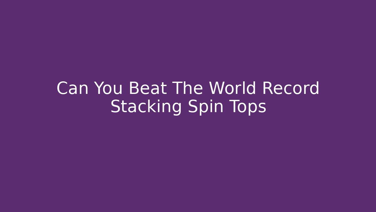 Can You Beat The World Record Stacking Spin Tops