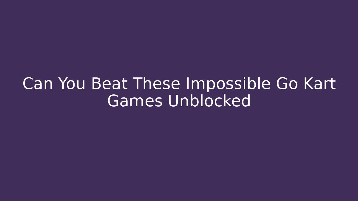 Can You Beat These Impossible Go Kart Games Unblocked