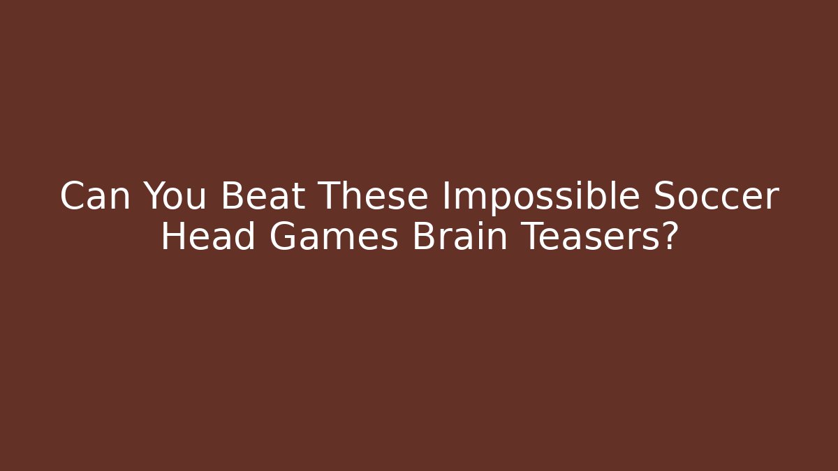 Can You Beat These Impossible Soccer Head Games Brain Teasers? - The Family Holidays