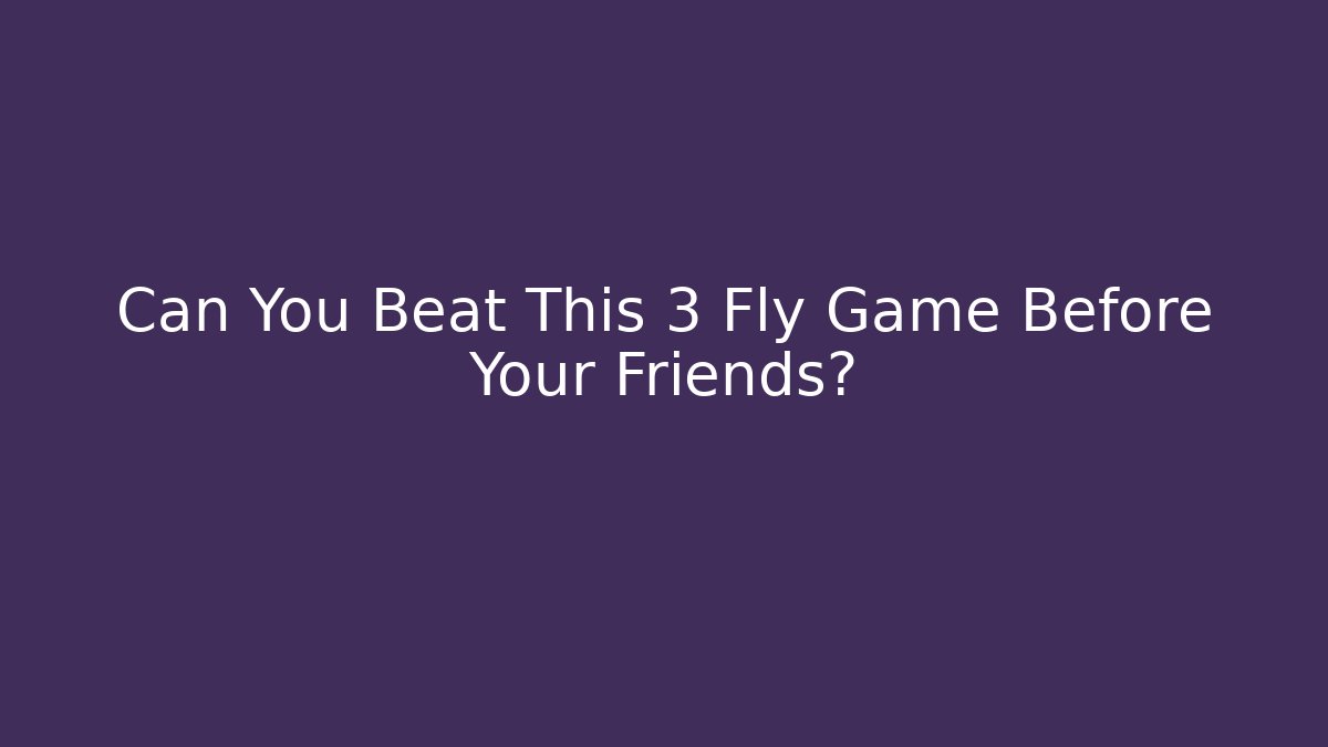 Can You Beat This 3 Fly Game Before Your Friends?