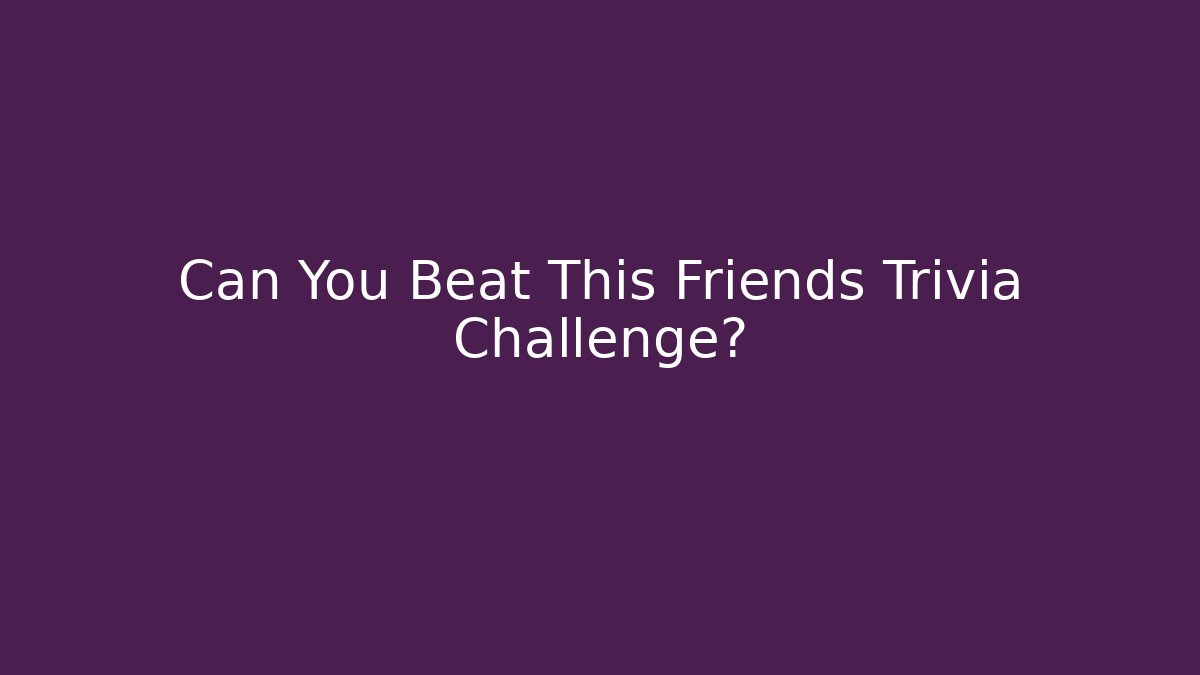Can You Beat This Friends Trivia Challenge? - The Family Holidays