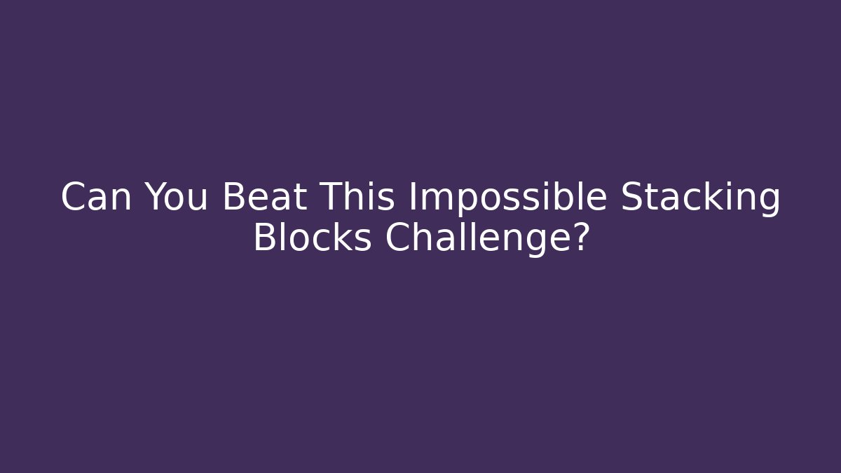 Can You Beat This Impossible Stacking Blocks Challenge?