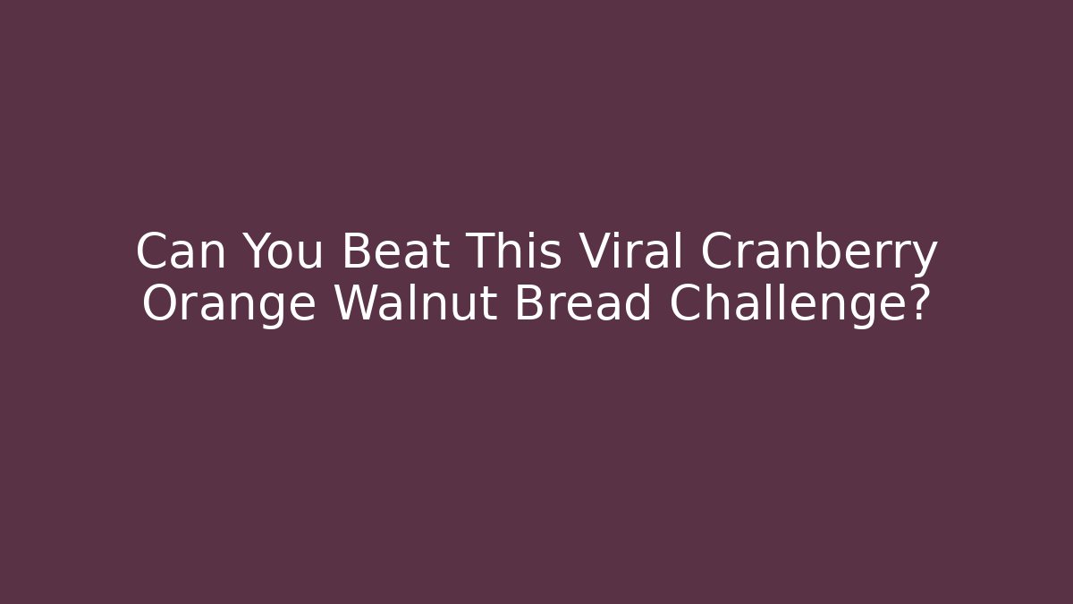 Can You Beat This Viral Cranberry Orange Walnut Bread Challenge?