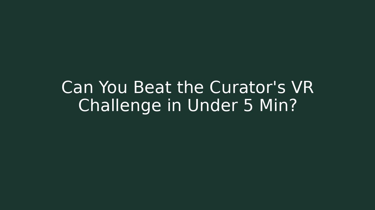 Can You Beat the Curator's VR Challenge in Under 5 Min?