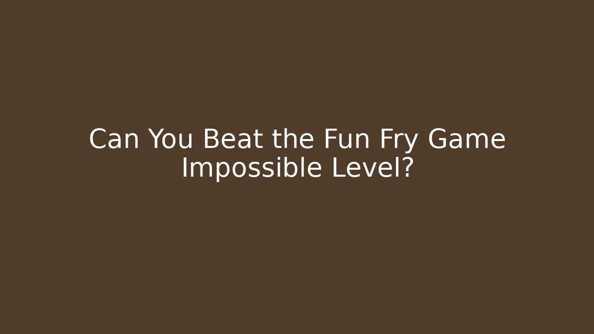 Can You Beat the Fun Fry Game Impossible Level? - The Family Holidays