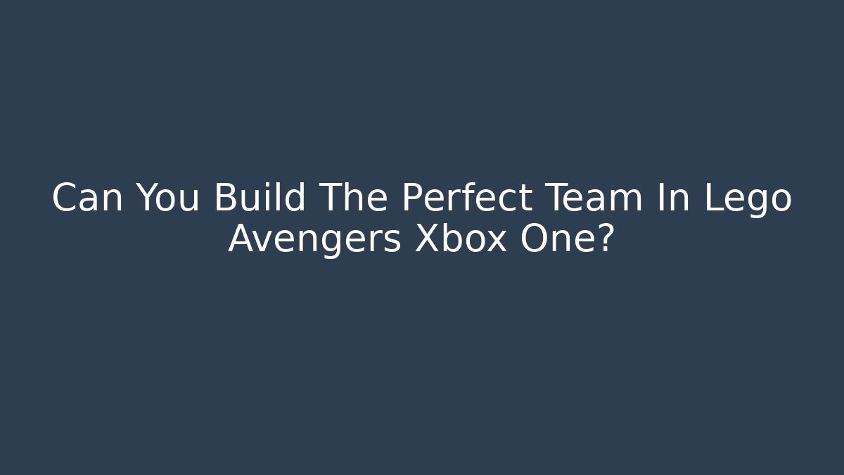 Can You Build The Perfect Team In Lego Avengers Xbox One? - The Family Holidays
