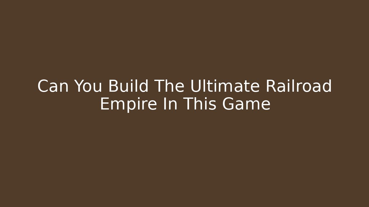 Can You Build The Ultimate Railroad Empire In This Game