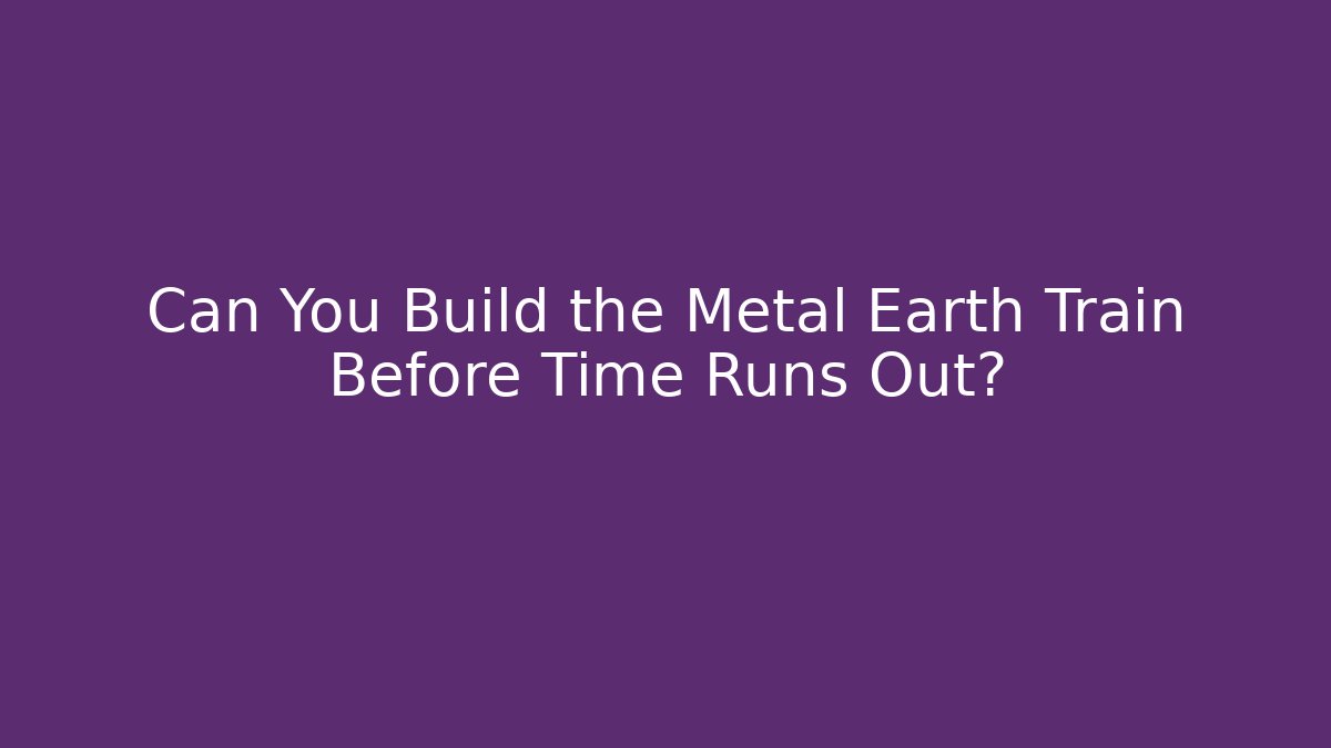 Can You Build the Metal Earth Train Before Time Runs Out?