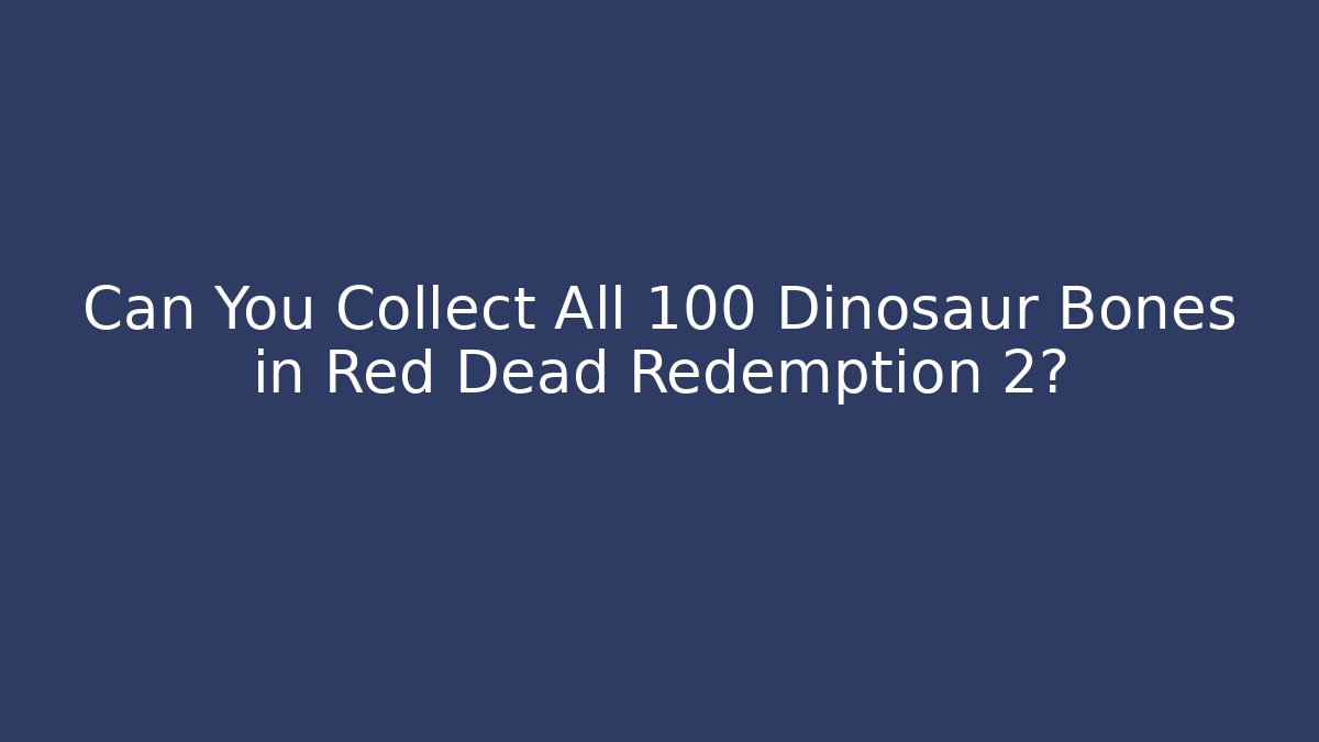 Can You Collect All 100 Dinosaur Bones in Red Dead Redemption 2?