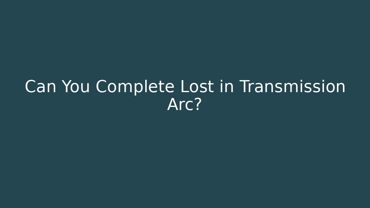 Can You Complete Lost in Transmission Arc?