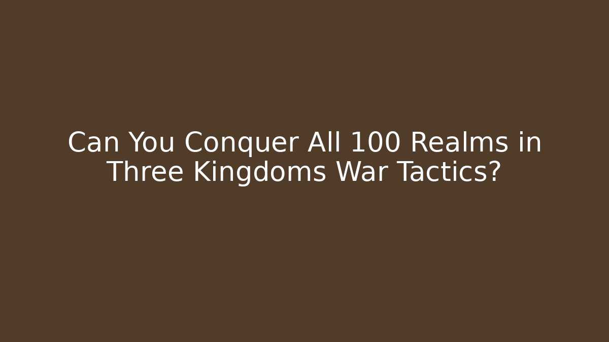 Can You Conquer All 100 Realms in Three Kingdoms War Tactics?