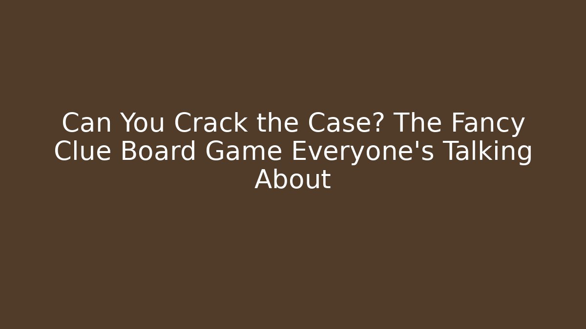 Can You Crack the Case? The Fancy Clue Board Game Everyone’s Talking About