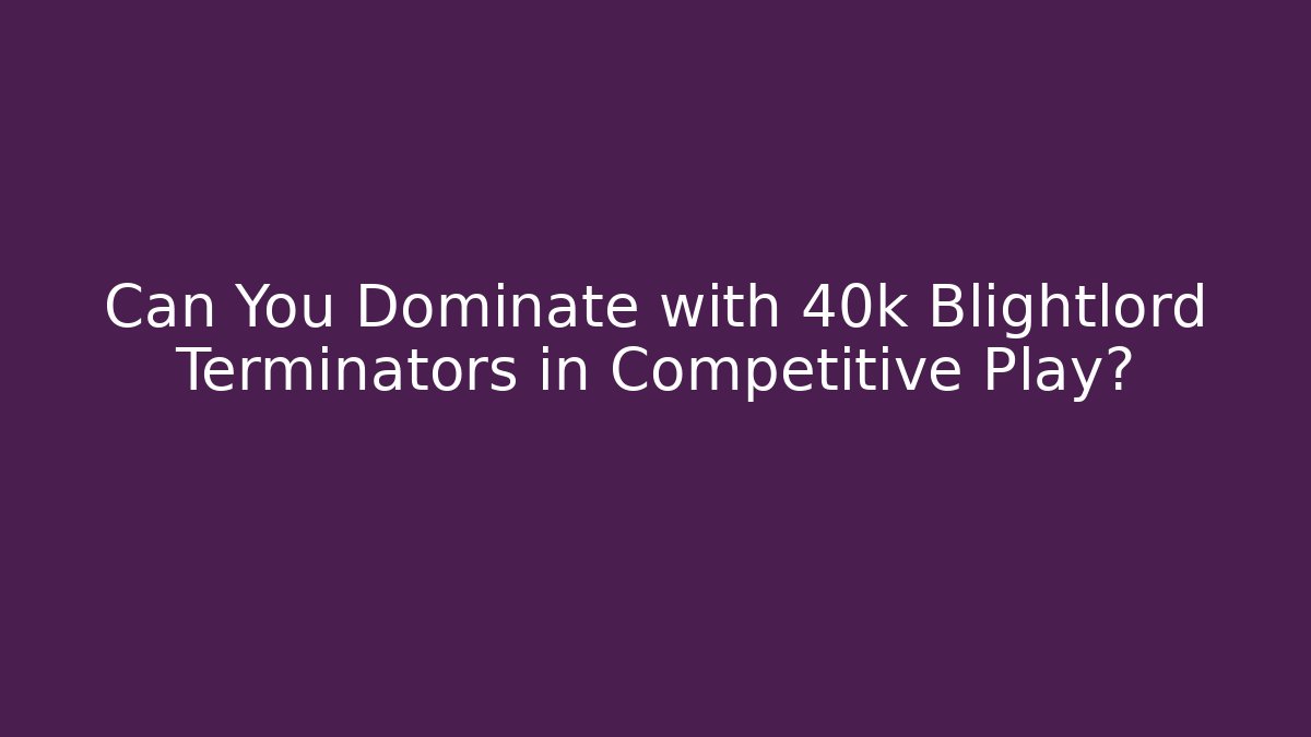 Can You Dominate with 40k Blightlord Terminators in Competitive Play?