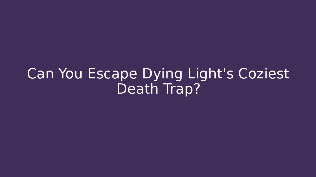 Can You Escape Dying Light’s Coziest Death Trap?