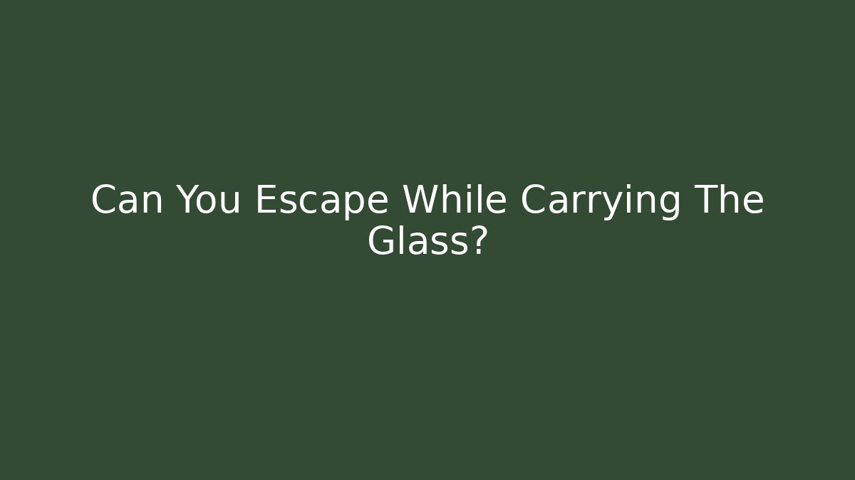 Can You Escape While Carrying The Glass?