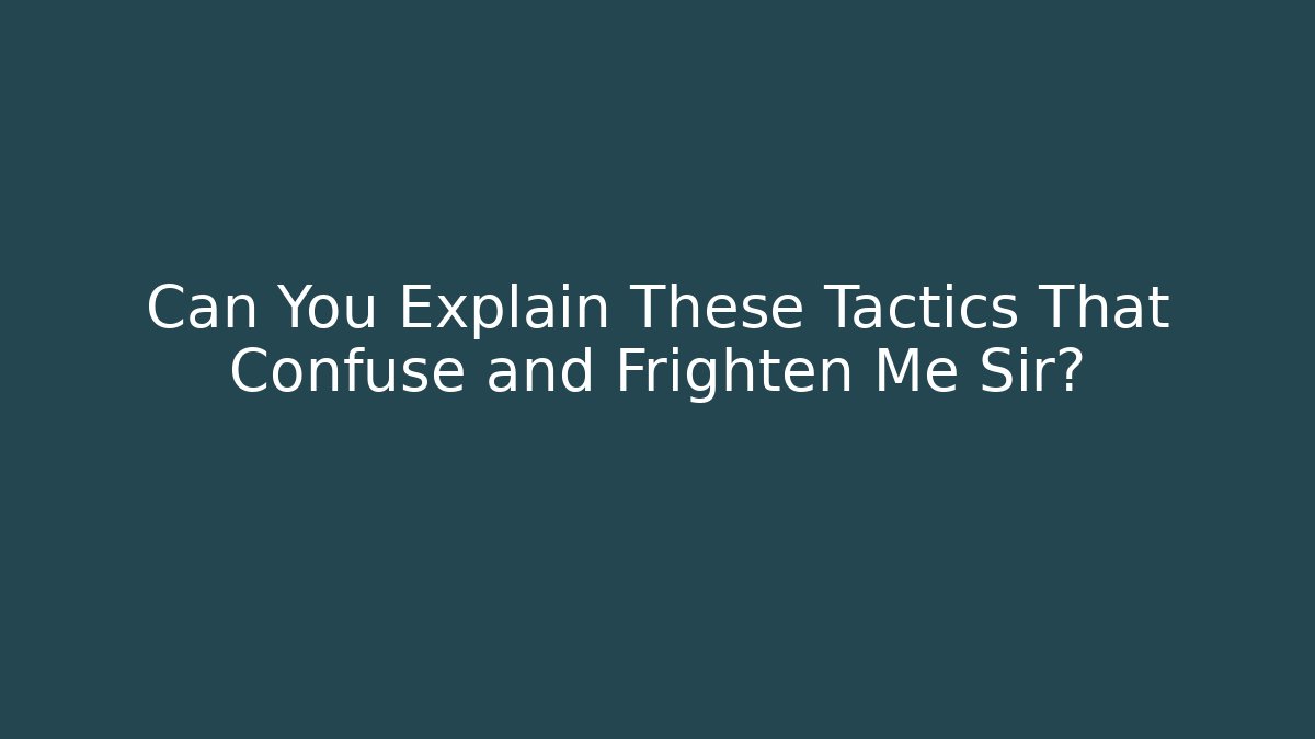 Can You Explain These Tactics That Confuse and Frighten Me Sir?