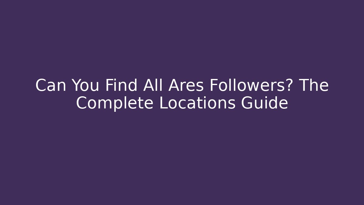 Can You Find All Ares Followers? The Complete Locations Guide