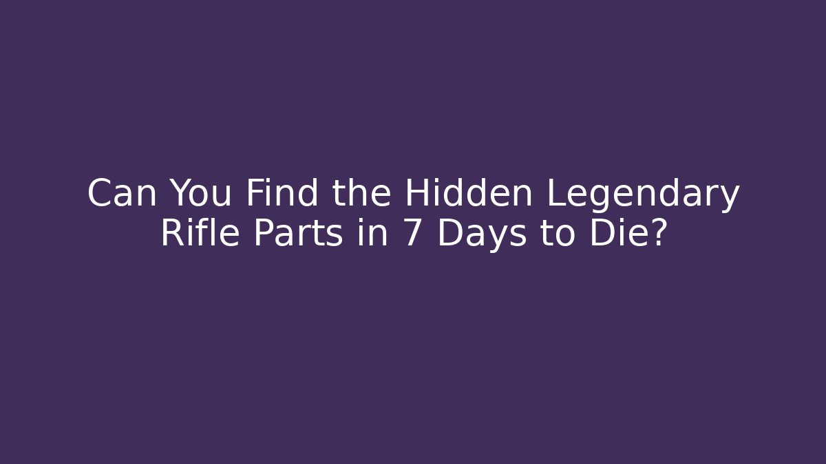 Can You Find the Hidden Legendary Rifle Parts in 7 Days to Die?