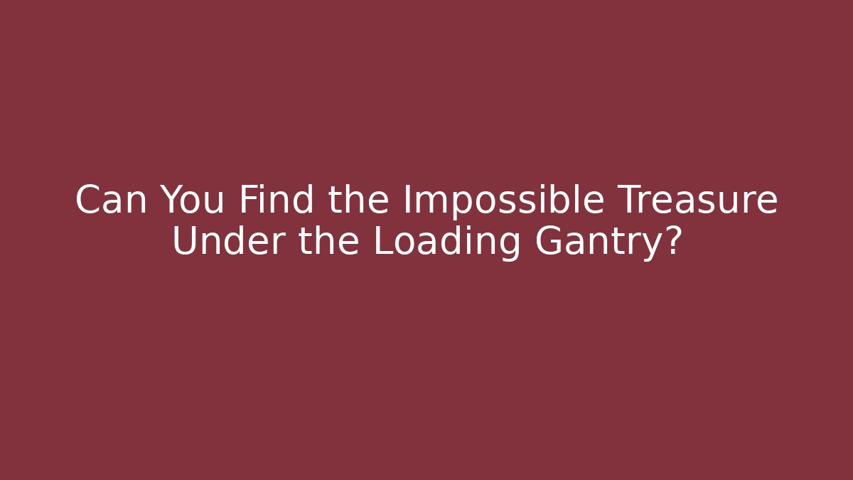 Can You Find the Impossible Treasure Under the Loading Gantry?