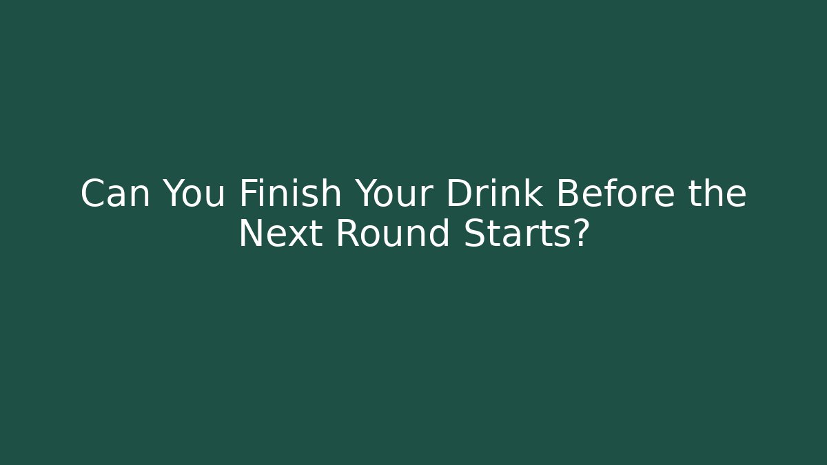 Can You Finish Your Drink Before the Next Round Starts?