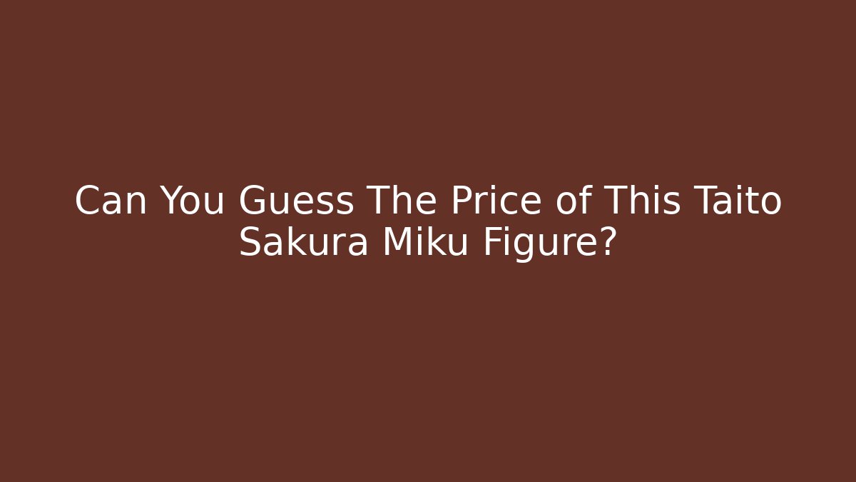 Can You Guess The Price of This Taito Sakura Miku Figure?