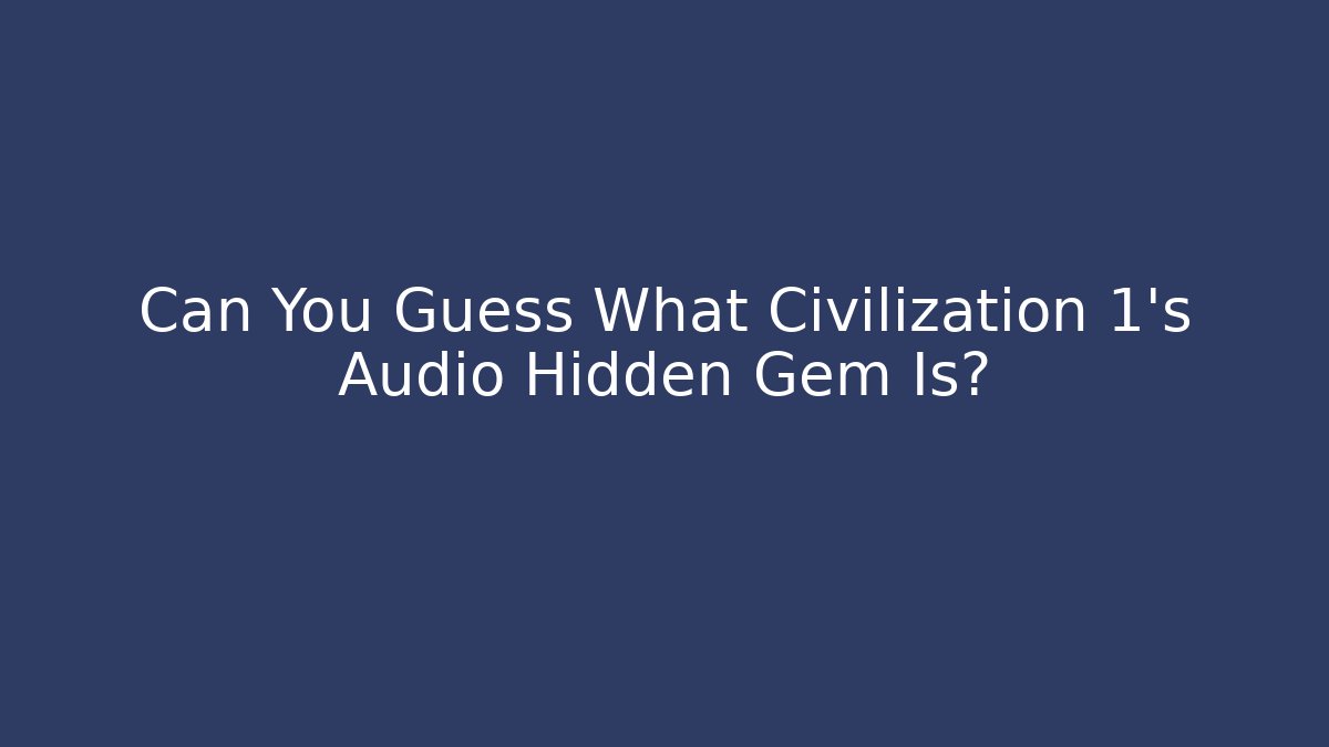 Can You Guess What Civilization 1's Audio Hidden Gem Is?