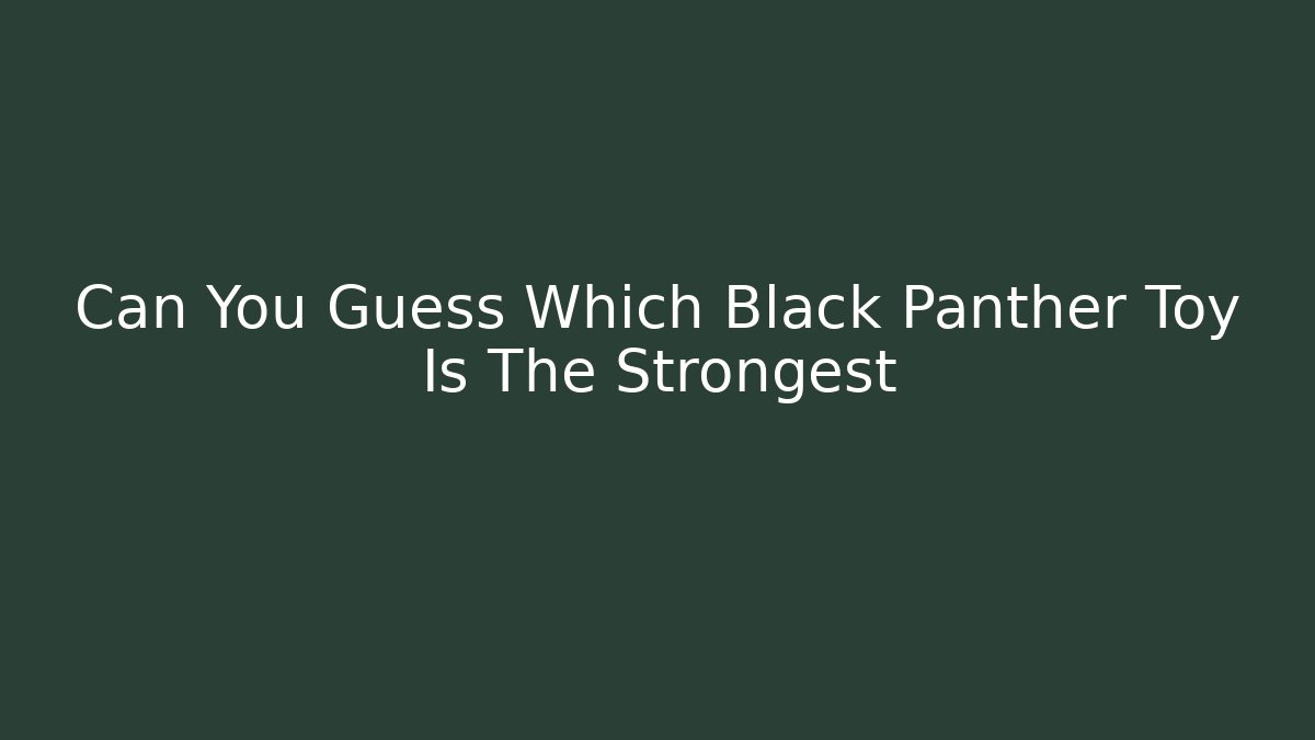 Can You Guess Which Black Panther Toy Is The Strongest