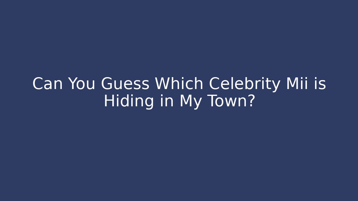 Can You Guess Which Celebrity Mii is Hiding in My Town?