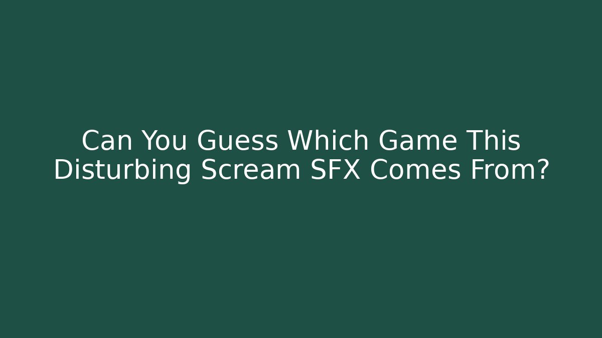 Can You Guess Which Game This Disturbing Scream SFX Comes From?