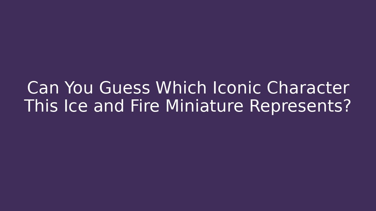 Can You Guess Which Iconic Character This Ice and Fire Miniature Represents?