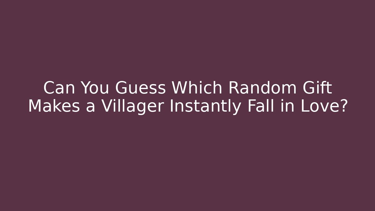 Can You Guess Which Random Gift Makes a Villager Instantly Fall in Love?