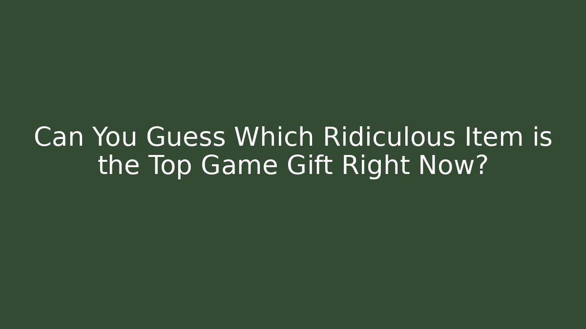 Can You Guess Which Ridiculous Item is the Top Game Gift Right Now?