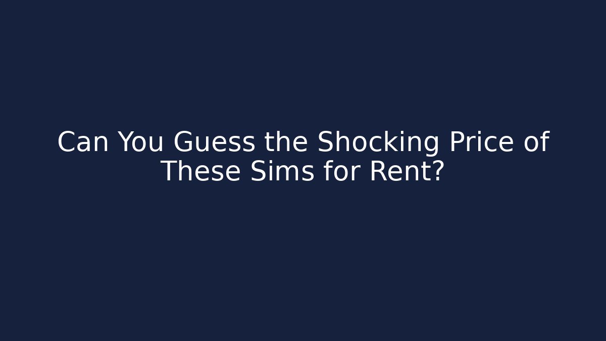 Can You Guess the Shocking Price of These Sims for Rent?