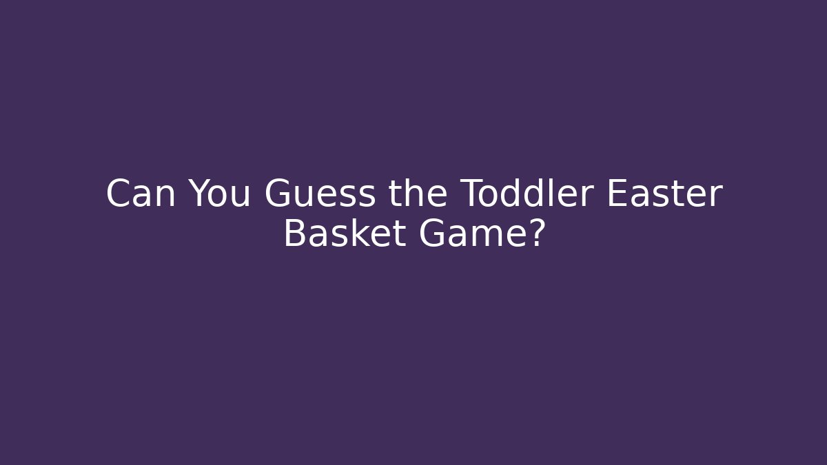 Can You Guess the Toddler Easter Basket Game?