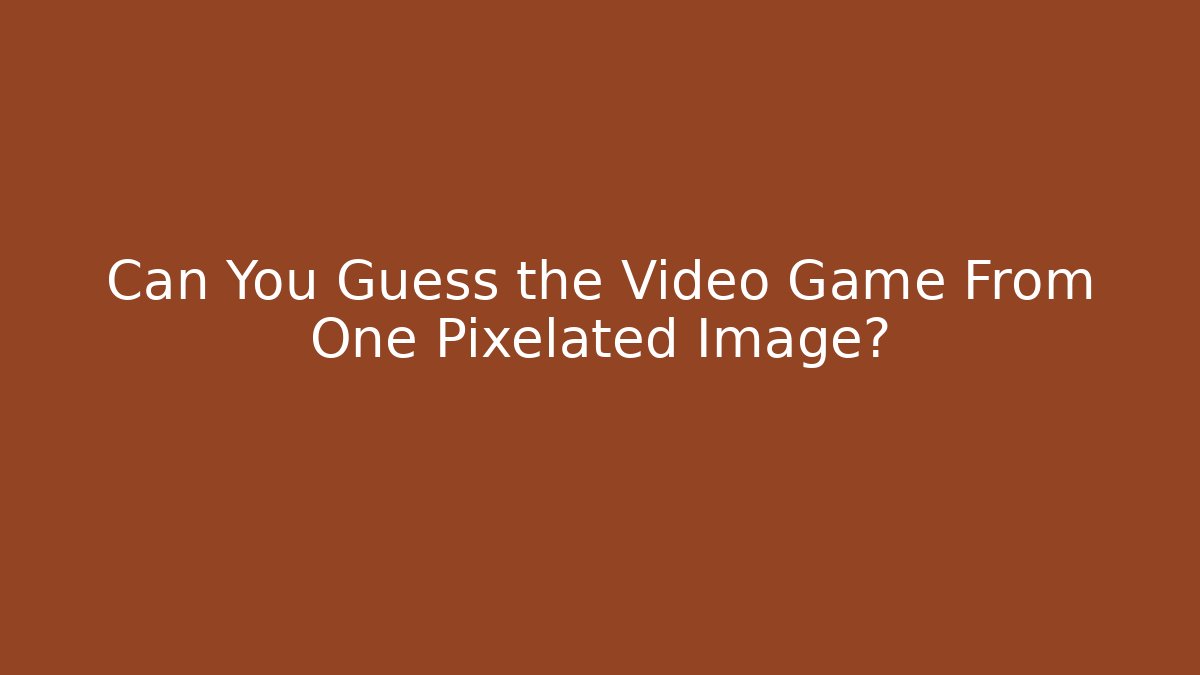Can You Guess the Video Game From One Pixelated Image?