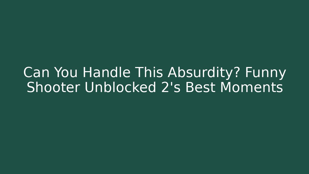 Can You Handle This Absurdity? Funny Shooter Unblocked 2's Best Moments