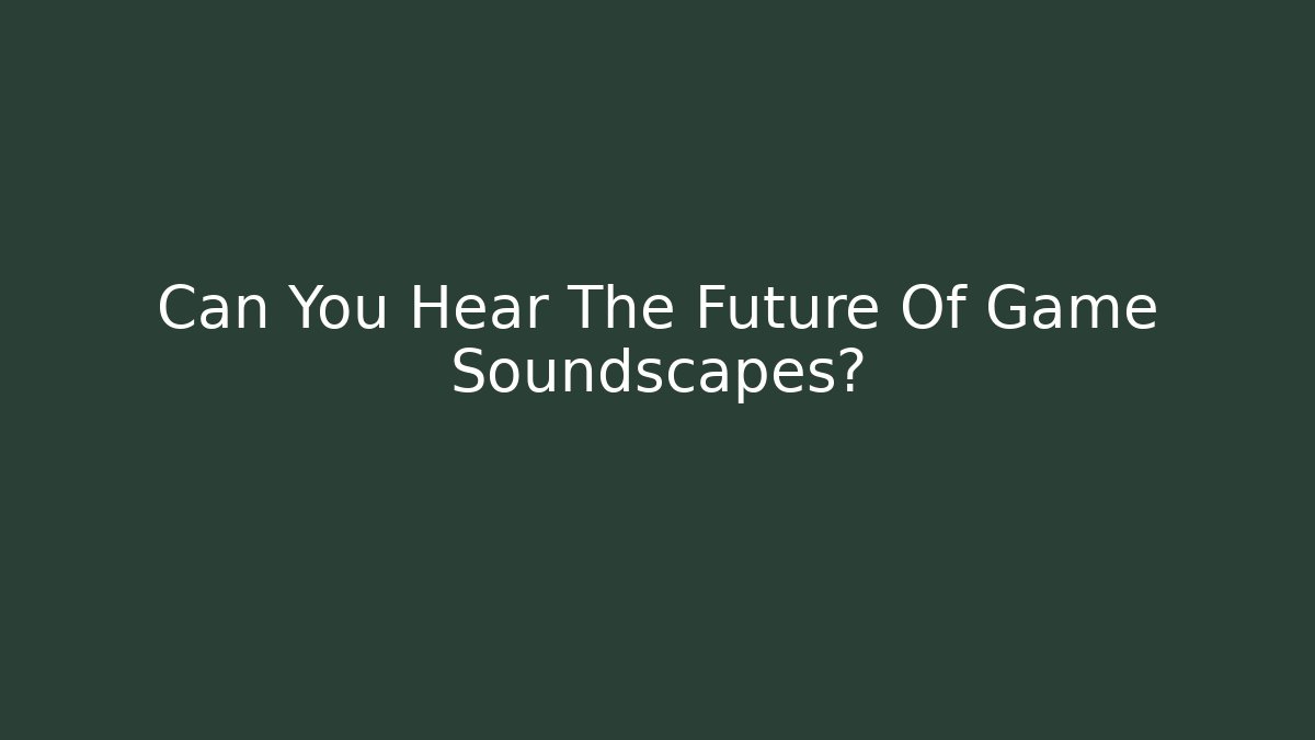 Can You Hear The Future Of Game Soundscapes?