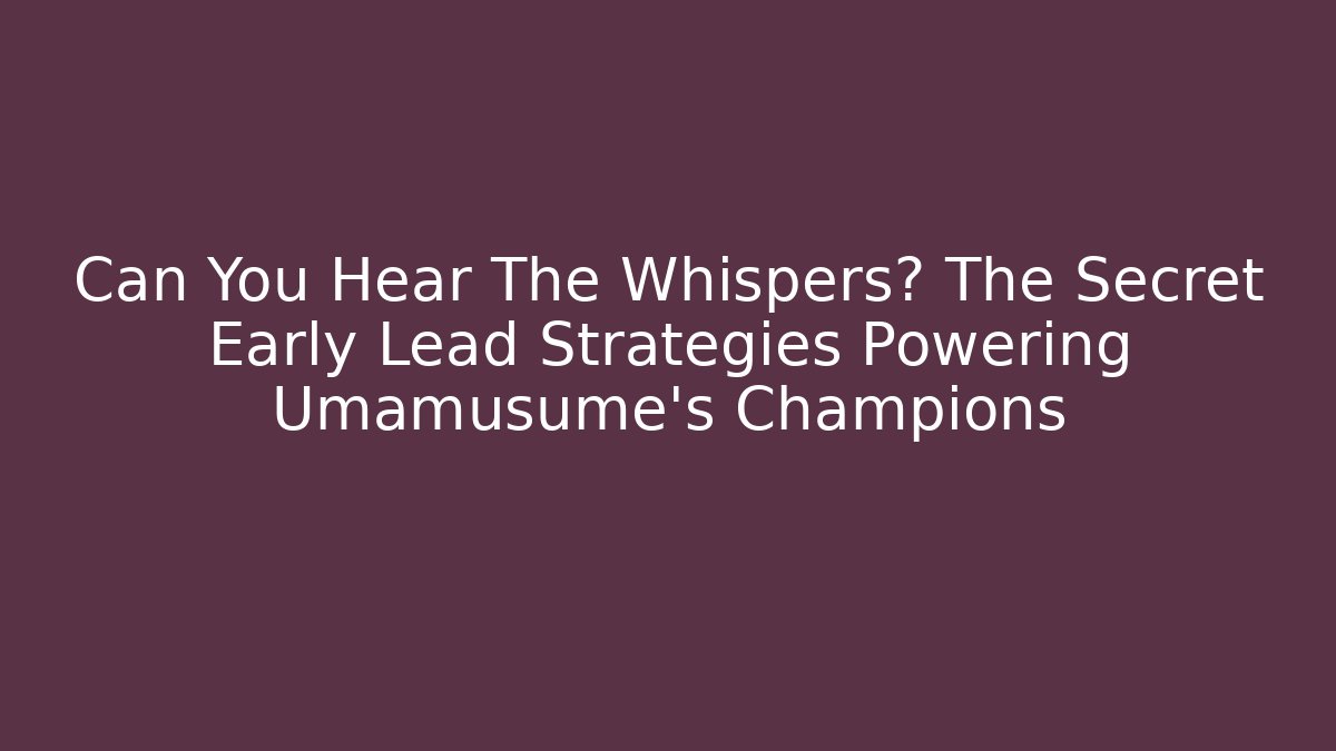 Can You Hear The Whispers? The Secret Early Lead Strategies Powering Umamusume's Champions