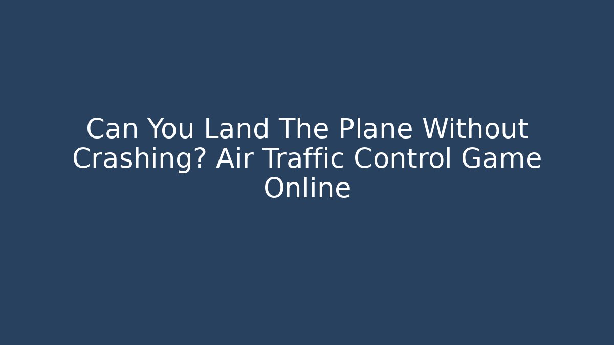Can You Land The Plane Without Crashing? Air Traffic Control Game Online